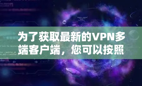 为了获取最新的VPN多端客户端,您可以按照以下步骤操作 为了获取最新的VPN多端客户端,您可以按照以下步骤操作