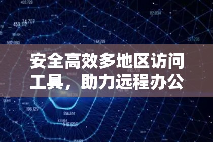安全高效多地区访问工具,助力远程办公与数据访问的即时便捷 安全高效多地区访问工具,助力远程办公与数据访问的即时便捷