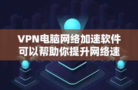 VPN电脑网络加速软件可以帮助你提升网络速度，但使用前需要仔细考虑以下因素