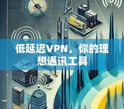 低延迟VPN,你的理想通讯工具 低延迟VPN,你的理想通讯工具