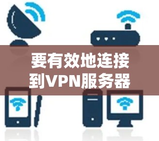 要有效地连接到VPN服务器并使用VPN代码平台，可以按照以下步骤进行