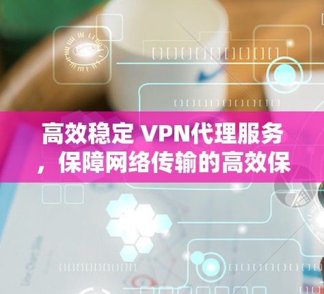 高效稳定 VPN代理服务，保障网络传输的高效保障