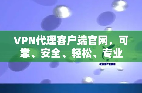 VPN代理客户端官网，可靠、安全、轻松、专业的选择