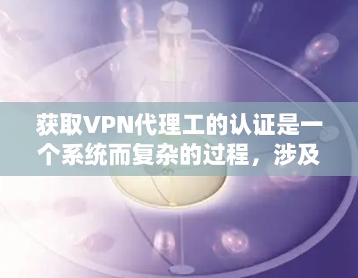 获取VPN代理工的认证是一个系统而复杂的过程，涉及多个步骤和要求。以下是一个详细的步骤指南，帮助您顺利通过认证