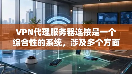 VPN代理服务器连接是一个综合性的系统,涉及多个方面的学习和应用。以下是对该主题的分步总结 VPN代理服务器连接是一个综合性的系统,涉及多个方面的学习和应用。以下是对该主题的分步总结