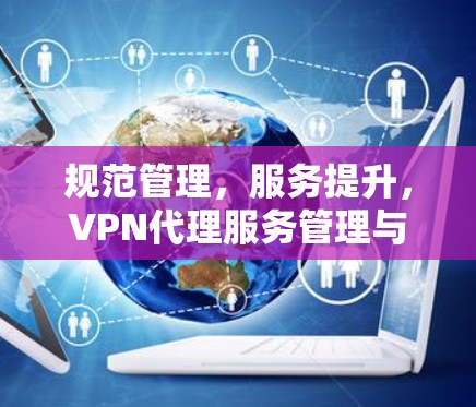 规范管理，服务提升，VPN代理服务管理与未来趋势