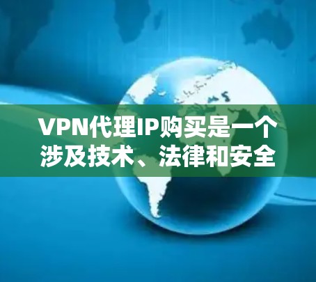 VPN代理IP购买是一个涉及技术、法律和安全问题的复杂过程。以下是详细的步骤和建议