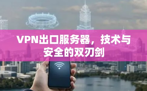 VPN出口服务器,技术与安全的双刃剑 VPN出口服务器,技术与安全的双刃剑