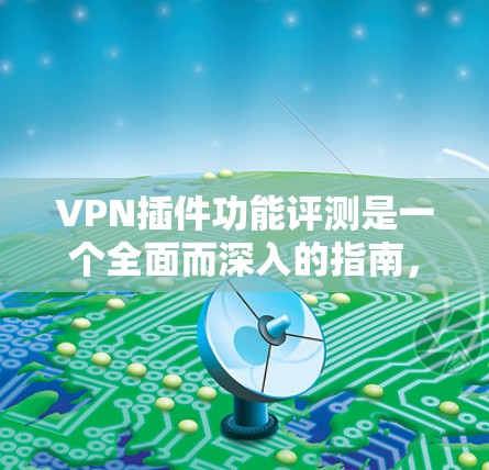 VPN插件功能评测是一个全面而深入的指南，涵盖了安全防护、加密通信、流量控制、多语言支持、本地服务器支持和浏览器适配等多个方面。以下是对该评测的总结和建议