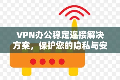 VPN办公稳定连接解决方案，保护您的隐私与安全