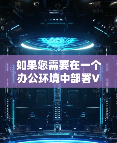 如果您需要在一个办公环境中部署VPN,以下是一个详细的VPN办公连接方案,供您参考 如果您需要在一个办公环境中部署VPN,以下是一个详细的VPN办公连接方案,供您参考