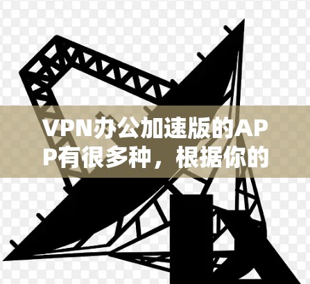 VPN办公加速版的APP有很多种,根据你的需求和使用习惯,可以选择适合的。以下是一些常见的VPN办公加速版APP推荐 VPN办公加速版的APP有很多种,根据你的需求和使用习惯,可以选择适合的。以下是一些常见的VPN办公加速版APP推荐