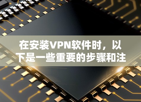 在安装VPN软件时，以下是一些重要的步骤和注意事项