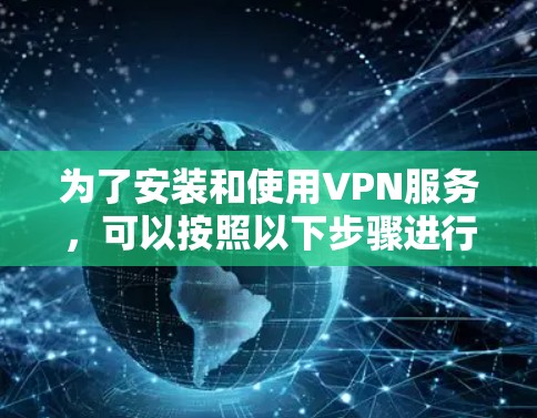 为了安装和使用VPN服务,可以按照以下步骤进行 为了安装和使用VPN服务,可以按照以下步骤进行