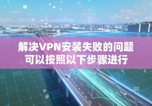 解决VPN安装失败的问题可以按照以下步骤进行