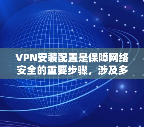 VPN安装配置是保障网络安全的重要步骤，涉及多个步骤和细节，以下是详细的步骤指南