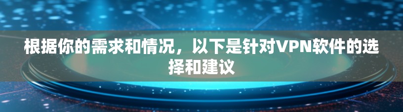 根据你的需求和情况,以下是针对VPN软件的选择和建议 根据你的需求和情况,以下是针对VPN软件的选择和建议