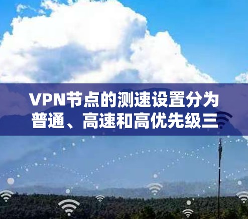 VPN节点的测速设置分为普通、高速和高优先级三种类型,每个节点有不同的设置和适用场景。以下是详细的总结 VPN节点的测速设置分为普通、高速和高优先级三种类型,每个节点有不同的设置和适用场景。以下是详细的总结