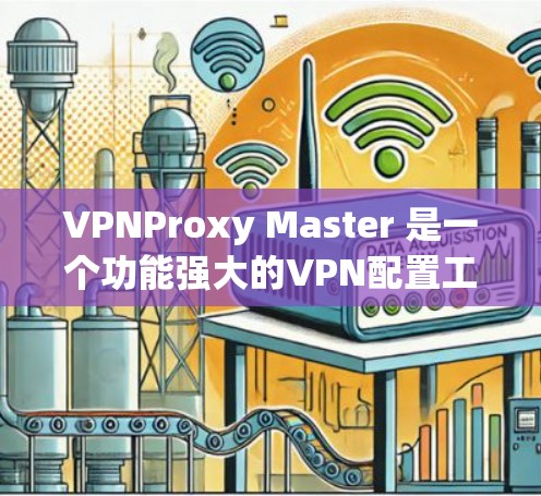 VPNProxy Master 是一个功能强大的VPN配置工具,支持安卓版的安装和使用。以下是对该应用的详细安装和使用指南 VPNProxy Master 是一个功能强大的VPN配置工具,支持安卓版的安装和使用。以下是对该应用的详细安装和使用指南