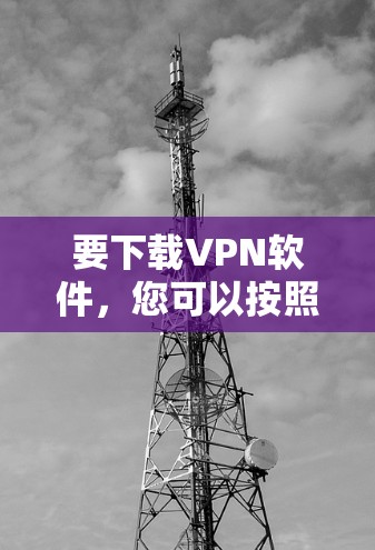 要下载VPN软件,您可以按照以下步骤操作 要下载VPN软件,您可以按照以下步骤操作