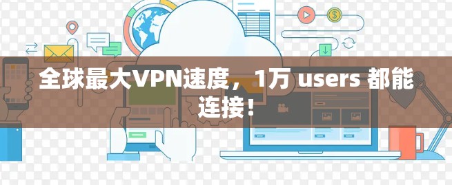 全球最大VPN速度,1万 users 都能连接! 全球最大VPN速度,1万 users 都能连接!