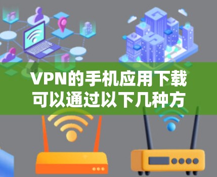 VPN的手机应用下载可以通过以下几种方式进行 VPN的手机应用下载可以通过以下几种方式进行