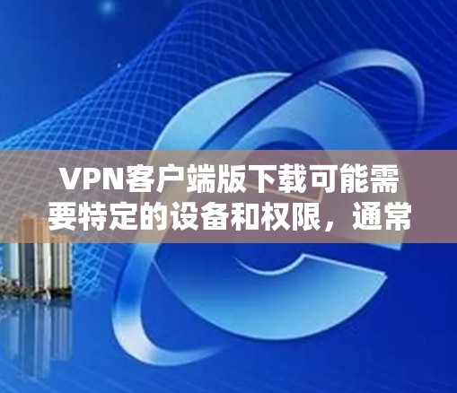 VPN客户端版下载可能需要特定的设备和权限,通常需要在本地服务器上运行。以下是几种常见情况的解决方法 VPN客户端版下载可能需要特定的设备和权限,通常需要在本地服务器上运行。以下是几种常见情况的解决方法
