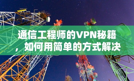 通信工程师的VPN秘籍,如何用简单的方式解决通信问题 通信工程师的VPN秘籍,如何用简单的方式解决通信问题