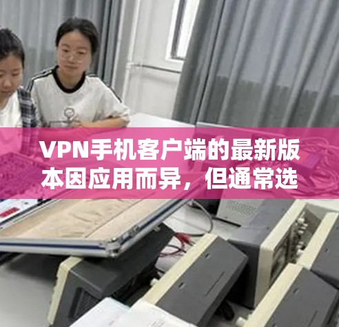 VPN手机客户端的最新版本因应用而异,但通常选择最可靠和功能强大的应用。以下是一些建议 VPN手机客户端的最新版本因应用而异,但通常选择最可靠和功能强大的应用。以下是一些建议