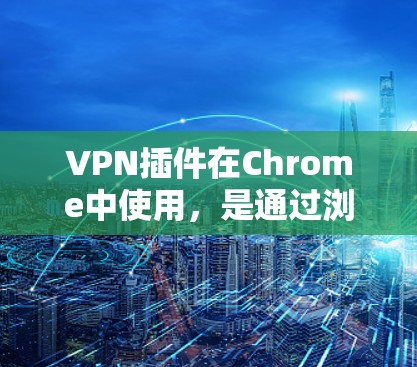 VPN插件在Chrome中使用,是通过浏览器扩展或应用实现的,旨在提供VPN连接的便捷方式。以下是一些步骤和建议,帮助你下载和使用VPN插件 VPN插件在Chrome中使用,是通过浏览器扩展或应用实现的,旨在提供VPN连接的便捷方式。以下是一些步骤和建议,帮助你下载和使用VPN插件