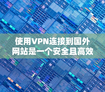 使用VPN连接到国外网站是一个安全且高效的手段,以下是详细的步骤和注意事项 使用VPN连接到国外网站是一个安全且高效的手段,以下是详细的步骤和注意事项
