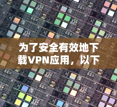 为了安全有效地下载VPN应用,以下是一步步的建议 为了安全有效地下载VPN应用,以下是一步步的建议