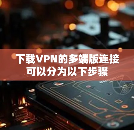 下载VPN的多端版连接可以分为以下步骤 下载VPN的多端版连接可以分为以下步骤