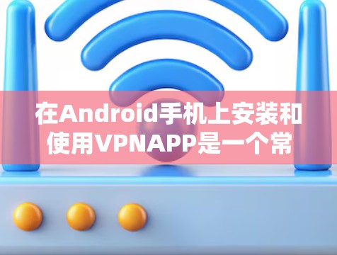 在Android手机上安装和使用VPNAPP是一个常见的步骤,但需要注意以下几点 在Android手机上安装和使用VPNAPP是一个常见的步骤,但需要注意以下几点