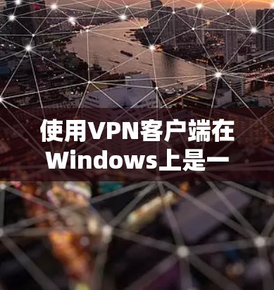 使用VPN客户端在Windows上是一个方便且安全的选择，特别是当你的设备频繁移动时。以下是一些步骤和技巧，帮助你更有效地使用VPN客户端