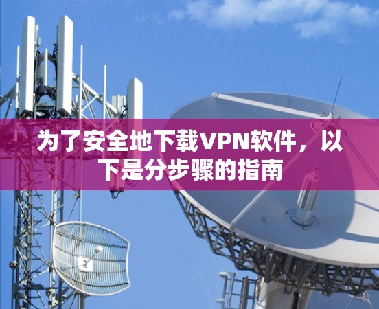为了安全地下载VPN软件,以下是分步骤的指南 为了安全地下载VPN软件,以下是分步骤的指南