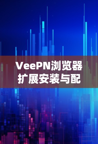 VeePN浏览器扩展安装与配置指南 VeePN浏览器扩展安装与配置指南