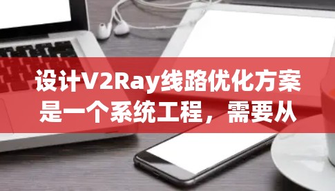设计V2Ray线路优化方案是一个系统工程，需要从多个角度进行优化。以下是一个详细的优化方案，分为几个步骤
