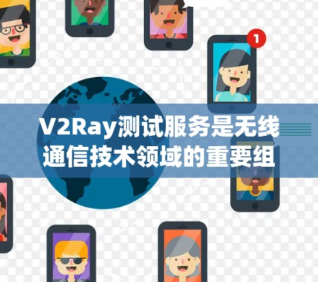 V2Ray测试服务是无线通信技术领域的重要组成部分,用于验证和优化未来的无线网络解决方案。以下是对该领域的一些关键点的总结 V2Ray测试服务是无线通信技术领域的重要组成部分,用于验证和优化未来的无线网络解决方案。以下是对该领域的一些关键点的总结