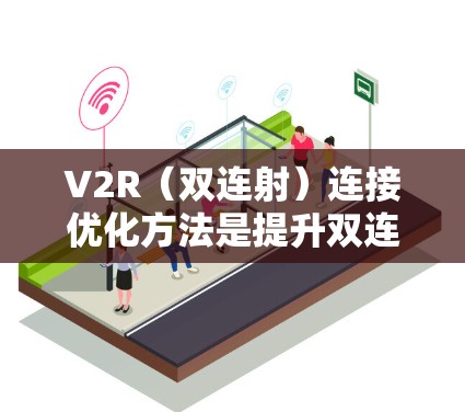 V2R（双连射）连接优化方法是提升双连射设备连接性能的关键，需要综合考虑多个层面的技术优化。以下是具体的优化方法