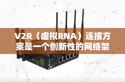 V2R（虚拟RNA）连接方案是一个创新性的网络架构，旨在通过设备运行时发送RNA来连接设备和云服务，从而实现设备与云服务的高效、可靠连接。以下是该方案的关键点和分析