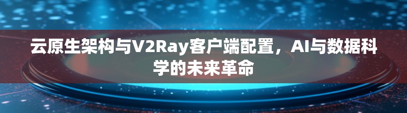 云原生架构与V2Ray客户端配置，AI与数据科学的未来革命