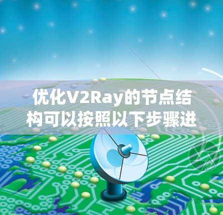 优化V2Ray的节点结构可以按照以下步骤进行，逐步提升效率和性能
