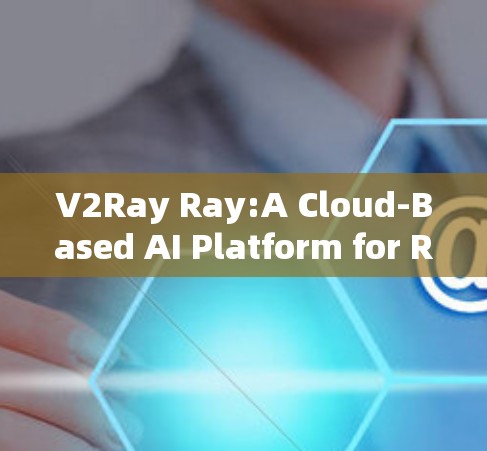 V2Ray Ray:A Cloud-Based AI Platform for Ray-Based AI Models V2Ray Ray:A Cloud-Based AI Platform for Ray-Based AI Models