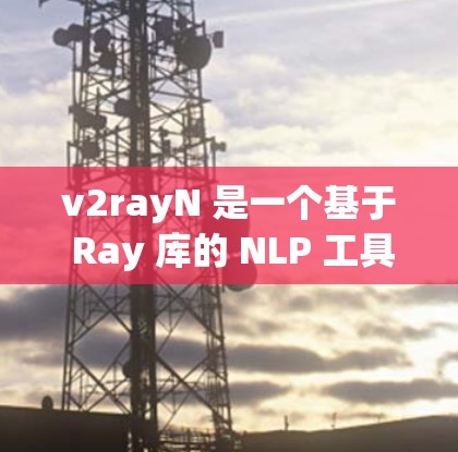 v2rayN 是一个基于 Ray 库的 NLP 工具，专注于文本理解、生成和对话。Ray 是一个开源的 AI 框架，专注于高效处理大规模数据和模型，因此 v2rayN 也在这个框架下进行了优化和集成