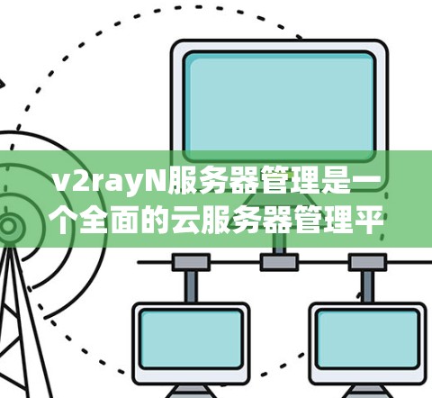 v2rayN服务器管理是一个全面的云服务器管理平台,支持Nginx和云服务器管理。以下是详细的步骤指南 v2rayN服务器管理是一个全面的云服务器管理平台,支持Nginx和云服务器管理。以下是详细的步骤指南