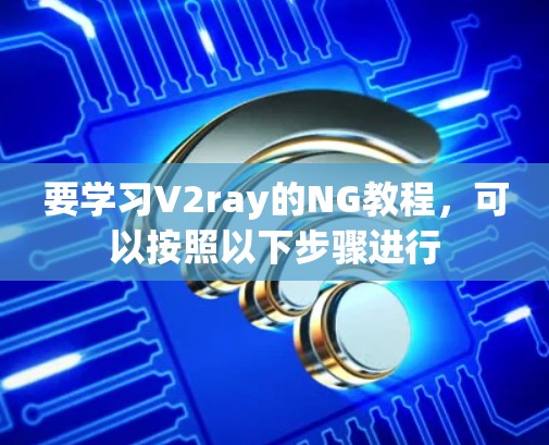 要学习V2ray的NG教程,可以按照以下步骤进行 要学习V2ray的NG教程,可以按照以下步骤进行
