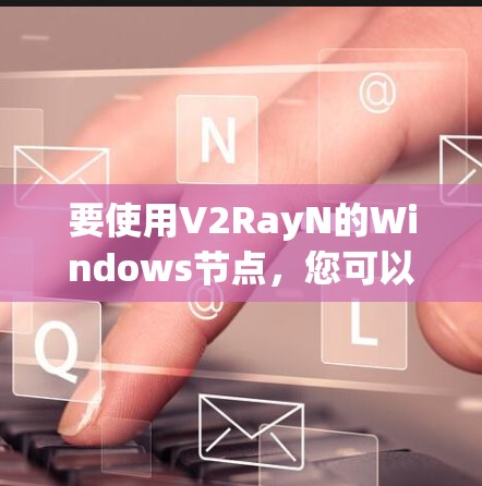 要使用V2RayN的Windows节点，您可以按照以下步骤操作