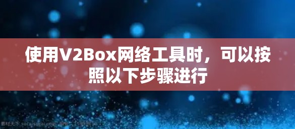 使用V2Box网络工具时,可以按照以下步骤进行 使用V2Box网络工具时,可以按照以下步骤进行