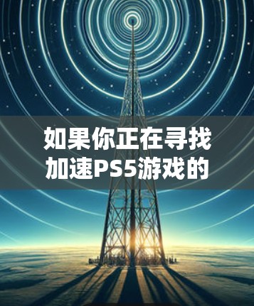 如果你正在寻找加速PS5游戏的工具，UU提供了多种可靠的选择，包括DirectStream等。以下是几种推荐的加速工具